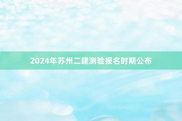 2024年苏州二建测验报名时期公布