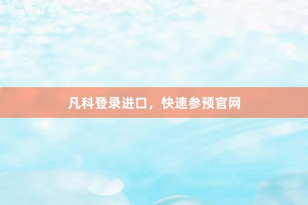 凡科登录进口，快速参预官网