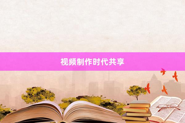 视频制作时代共享