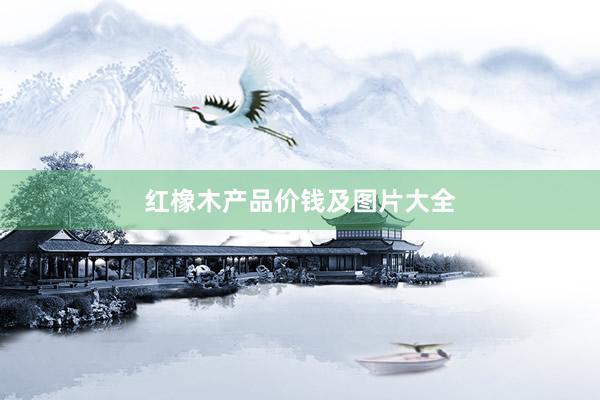 红橡木产品价钱及图片大全