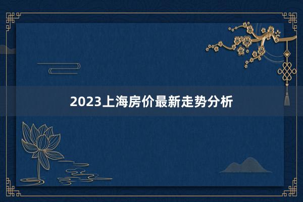 2023上海房价最新走势分析