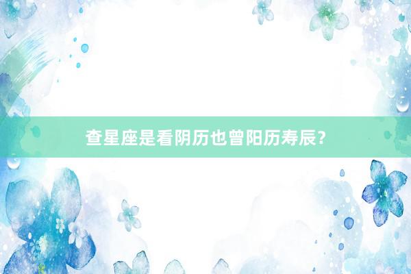 查星座是看阴历也曾阳历寿辰？