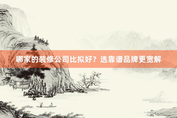 哪家的装修公司比拟好？选靠谱品牌更宽解