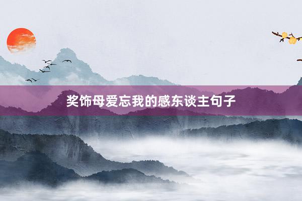 奖饰母爱忘我的感东谈主句子