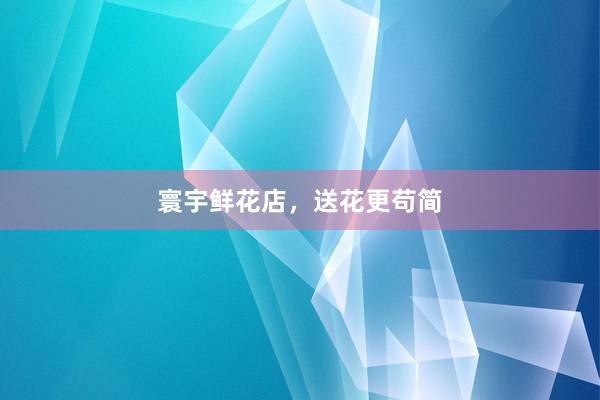 寰宇鲜花店，送花更苟简