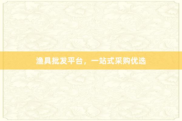渔具批发平台，一站式采购优选