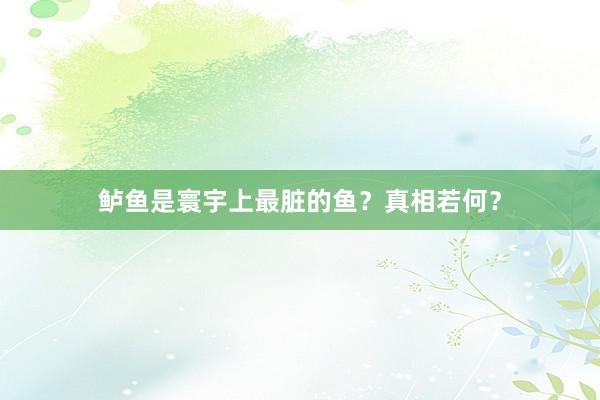 鲈鱼是寰宇上最脏的鱼？真相若何？