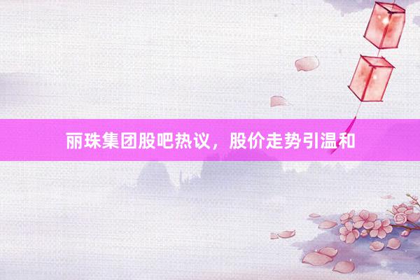 丽珠集团股吧热议，股价走势引温和