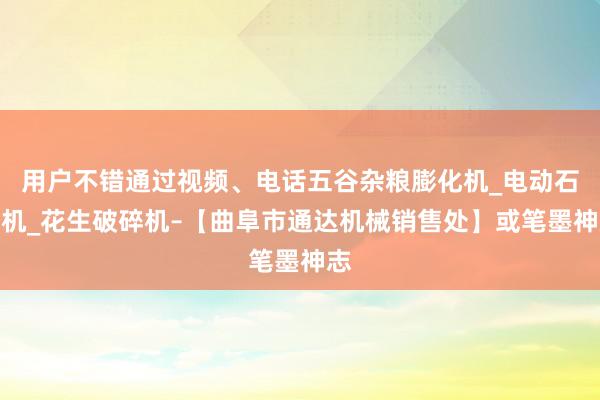 用户不错通过视频、电话五谷杂粮膨化机_电动石磨机_花生破碎机–【曲阜市通达机械销售处】或笔墨神志